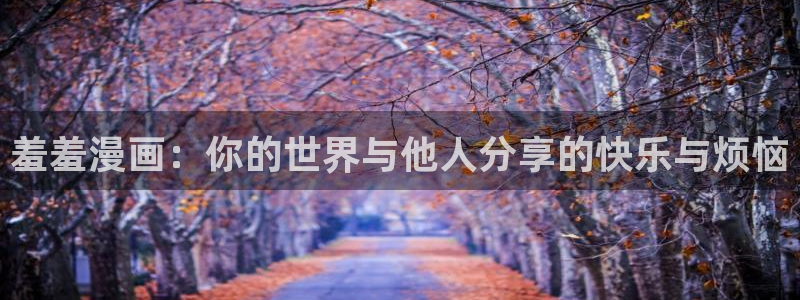 飞飞漫画正版免费入口：羞羞漫画：你的世界与他人分享的快乐与烦恼