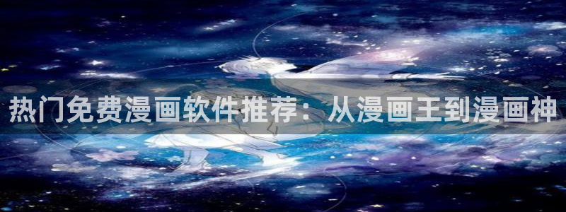 飞飞漫画在线看：热门免费漫画软件推荐：从漫画王到漫画神